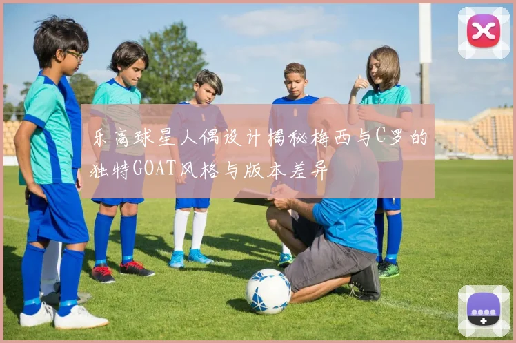 乐高球星人偶设计揭秘梅西与C罗的独特GOAT风格与版本差异
