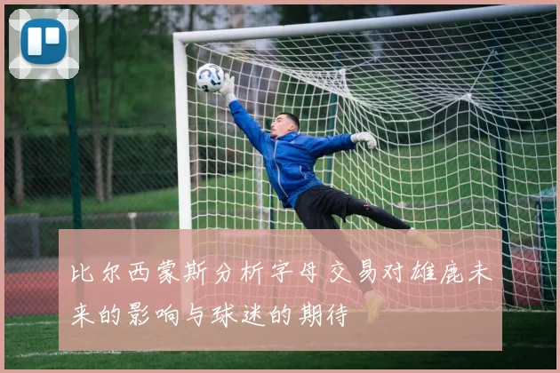 比尔西蒙斯分析字母交易对雄鹿未来的影响与球迷的期待