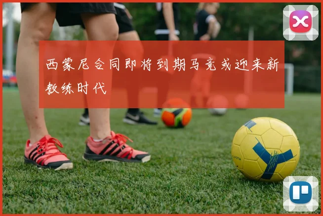 西蒙尼合同即将到期马竞或迎来新教练时代