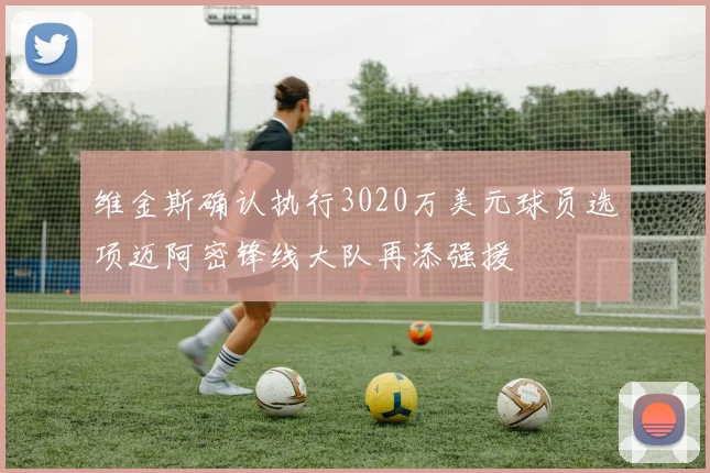维金斯确认执行3020万美元球员选项迈阿密锋线大队再添强援