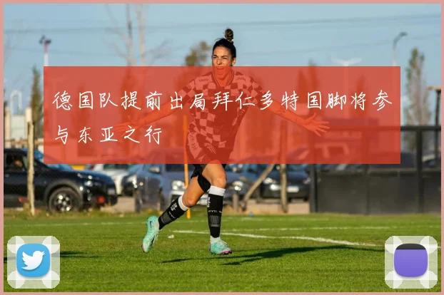德国队提前出局拜仁多特国脚将参与东亚之行
