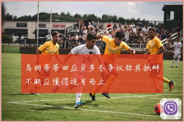 乌姆蒂蒂回应贡多齐争议称其挑衅不断应懂得适可而止