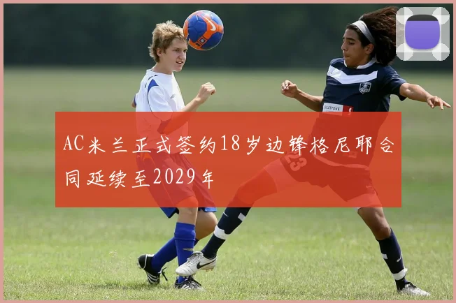 AC米兰正式签约18岁边锋格尼耶合同延续至2029年