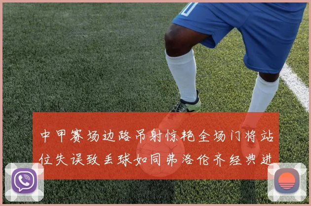 中甲赛场边路吊射惊艳全场门将站位失误致丢球如同弗洛伦齐经典进球