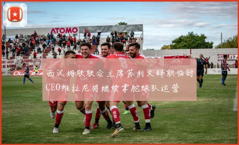 西汉姆联联合主席苏利文辞职临时CEO维拉尼将继续掌舵球队运营