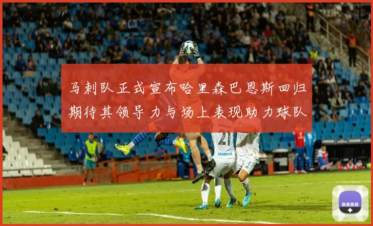 马刺队正式宣布哈里森巴恩斯回归期待其领导力与场上表现助力球队