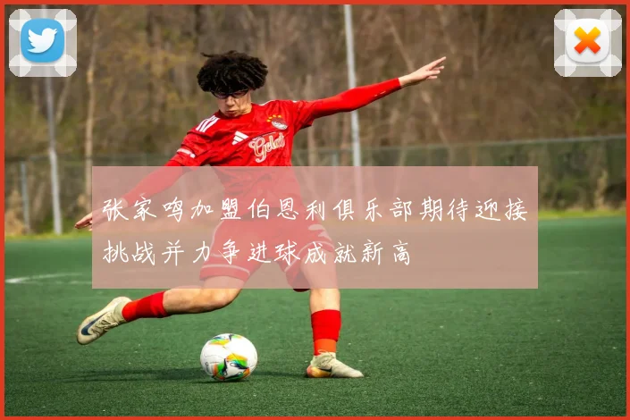 张家鸣加盟伯恩利俱乐部期待迎接挑战并力争进球成就新高