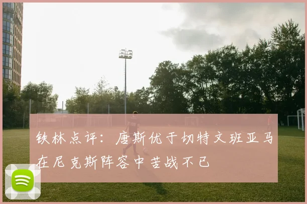 铁林点评：唐斯优于切特文班亚马在尼克斯阵容中苦战不已