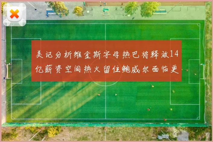 美记分析维金斯字母热巴将释放14亿薪资空间热火留住鲍威尔面临更大挑战