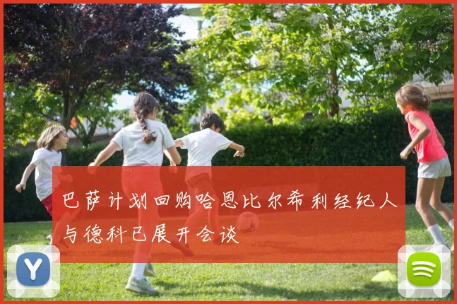 巴萨计划回购哈恩比尔希利经纪人与德科已展开会谈