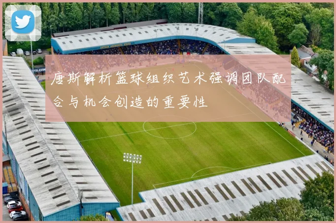 唐斯解析篮球组织艺术强调团队配合与机会创造的重要性